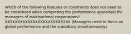 Which of the following features or constraints does not need to be considered when completing the performance appraisals for managers of multinational corporations? XXXXXXXXXXXXXXXXXXXXXXXXXX (Managers need to focus on global performance and the subsidiary simultaneously.)