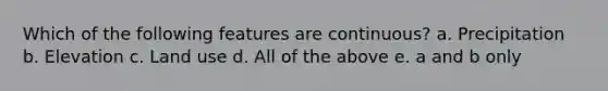 Which of the following features are continuous? a. Precipitation b. Elevation c. Land use d. All of the above e. a and b only