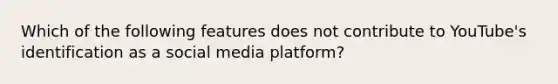 Which of the following features does not contribute to YouTube's identification as a social media platform?
