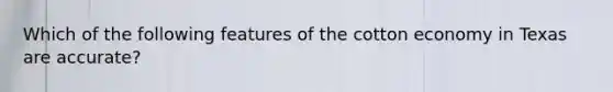 Which of the following features of the cotton economy in Texas are accurate?