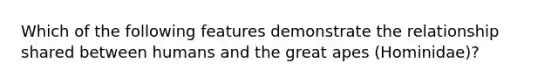 Which of the following features demonstrate the relationship shared between humans and the great apes (Hominidae)?