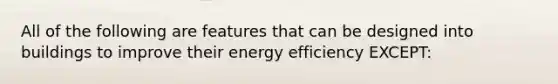 All of the following are features that can be designed into buildings to improve their energy efficiency EXCEPT: