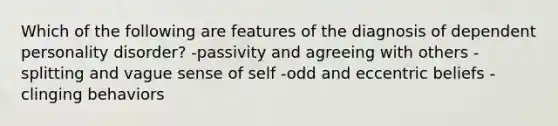 Which of the following are features of the diagnosis of dependent personality disorder? -passivity and agreeing with others -splitting and vague sense of self -odd and eccentric beliefs -clinging behaviors