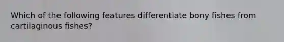 Which of the following features differentiate bony fishes from cartilaginous fishes?