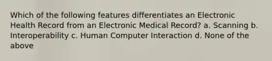 Which of the following features differentiates an Electronic Health Record from an Electronic Medical Record? a. Scanning b. Interoperability c. Human Computer Interaction d. None of the above