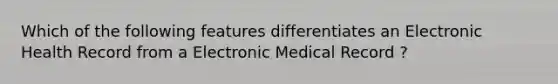 Which of the following features differentiates an Electronic Health Record from a Electronic Medical Record ?