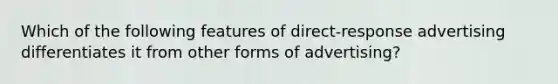 Which of the following features of direct-response advertising differentiates it from other forms of advertising?