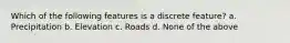 Which of the following features is a discrete feature? a. Precipitation b. Elevation c. Roads d. None of the above