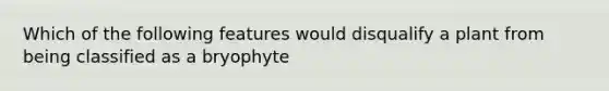 Which of the following features would disqualify a plant from being classified as a bryophyte