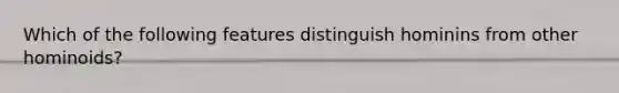 Which of the following features distinguish hominins from other hominoids?