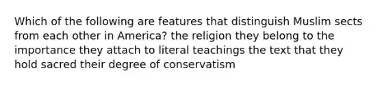 Which of the following are features that distinguish Muslim sects from each other in America? the religion they belong to the importance they attach to literal teachings the text that they hold sacred their degree of conservatism