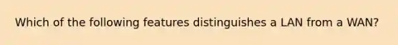 Which of the following features distinguishes a LAN from a WAN?