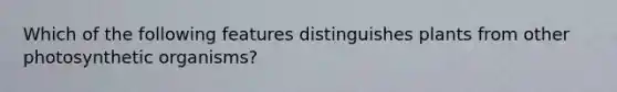 Which of the following features distinguishes plants from other photosynthetic organisms?