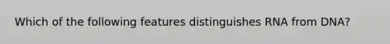 Which of the following features distinguishes RNA from DNA?