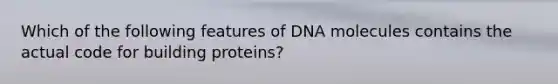 Which of the following features of DNA molecules contains the actual code for building proteins?