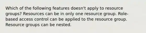 Which of the following features doesn't apply to resource groups? Resources can be in only one resource group. Role-based access control can be applied to the resource group. Resource groups can be nested.