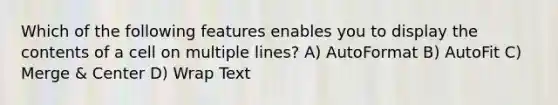 Which of the following features enables you to display the contents of a cell on multiple lines? A) AutoFormat B) AutoFit C) Merge & Center D) Wrap Text