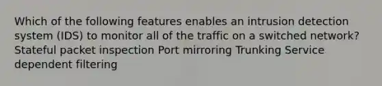 Which of the following features enables an intrusion detection system (IDS) to monitor all of the traffic on a switched network? Stateful packet inspection Port mirroring Trunking Service dependent filtering