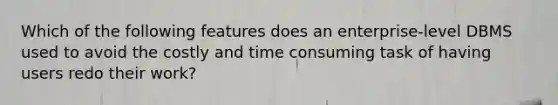 Which of the following features does an enterprise-level DBMS used to avoid the costly and time consuming task of having users redo their work?