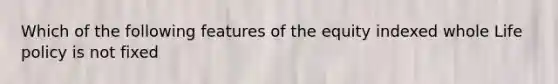 Which of the following features of the equity indexed whole Life policy is not fixed