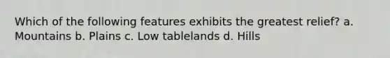 Which of the following features exhibits the greatest relief? a. Mountains b. Plains c. Low tablelands d. Hills