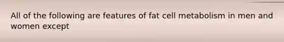 All of the following are features of fat cell metabolism in men and women except