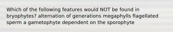 Which of the following features would NOT be found in bryophytes? alternation of generations megaphylls flagellated sperm a gametophyte dependent on the sporophyte