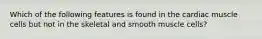 Which of the following features is found in the cardiac muscle cells but not in the skeletal and smooth muscle cells?