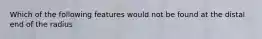 Which of the following features would not be found at the distal end of the radius