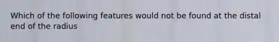 Which of the following features would not be found at the distal end of the radius