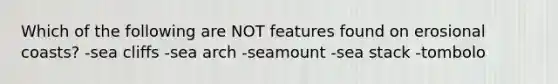 Which of the following are NOT features found on erosional coasts? -sea cliffs -sea arch -seamount -sea stack -tombolo