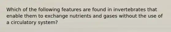 Which of the following features are found in invertebrates that enable them to exchange nutrients and gases without the use of a circulatory system?