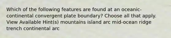 Which of the following features are found at an oceanic-continental convergent plate boundary? Choose all that apply. View Available Hint(s) mountains island arc mid-ocean ridge trench continental arc