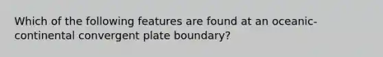 Which of the following features are found at an oceanic-continental convergent plate boundary?