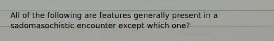 All of the following are features generally present in a sadomasochistic encounter except which one?