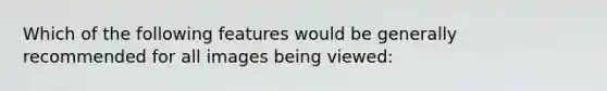 Which of the following features would be generally recommended for all images being viewed: