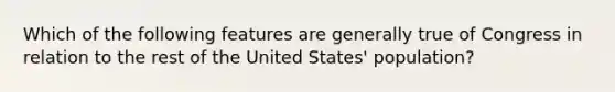 Which of the following features are generally true of Congress in relation to the rest of the United States' population?