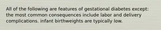 All of the following are features of gestational diabetes except: the most common consequences include labor and delivery complications. infant birthweights are typically low.