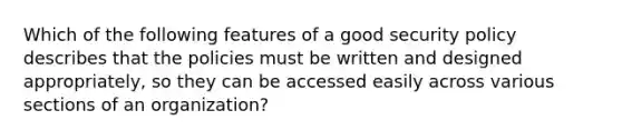 Which of the following features of a good security policy describes that the policies must be written and designed appropriately, so they can be accessed easily across various sections of an organization?