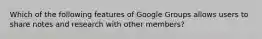 Which of the following features of Google Groups allows users to share notes and research with other members?