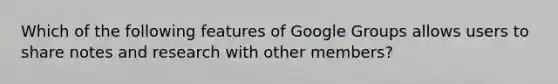 Which of the following features of Google Groups allows users to share notes and research with other members?