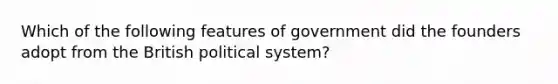 Which of the following features of government did the founders adopt from the British political system?