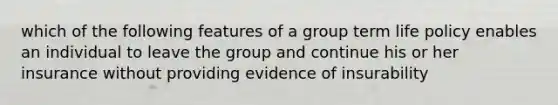 which of the following features of a group term life policy enables an individual to leave the group and continue his or her insurance without providing evidence of insurability