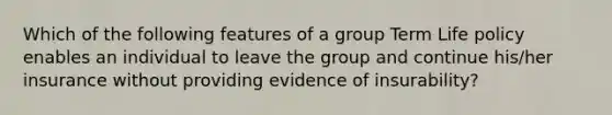 Which of the following features of a group Term Life policy enables an individual to leave the group and continue his/her insurance without providing evidence of insurability?