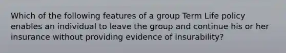 Which of the following features of a group Term Life policy enables an individual to leave the group and continue his or her insurance without providing evidence of insurability?