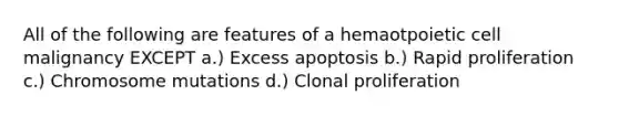 All of the following are features of a hemaotpoietic cell malignancy EXCEPT a.) Excess apoptosis b.) Rapid proliferation c.) Chromosome mutations d.) Clonal proliferation