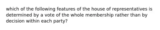 which of the following features of the house of representatives is determined by a vote of the whole membership rather than by decision within each party?