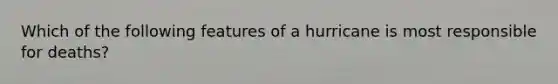 Which of the following features of a hurricane is most responsible for deaths?