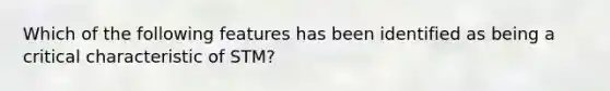 Which of the following features has been identified as being a critical characteristic of STM?