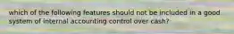 which of the following features should not be included in a good system of internal accounting control over cash?